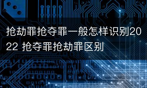 抢劫罪抢夺罪一般怎样识别2022 抢夺罪抢劫罪区别