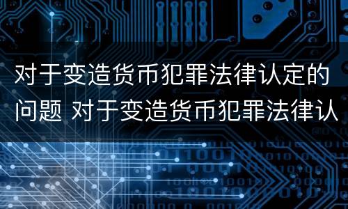 对于变造货币犯罪法律认定的问题 对于变造货币犯罪法律认定的问题是