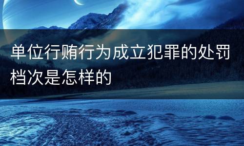 单位行贿行为成立犯罪的处罚档次是怎样的