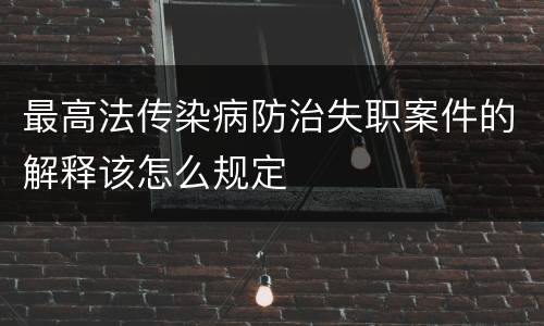 最高法传染病防治失职案件的解释该怎么规定