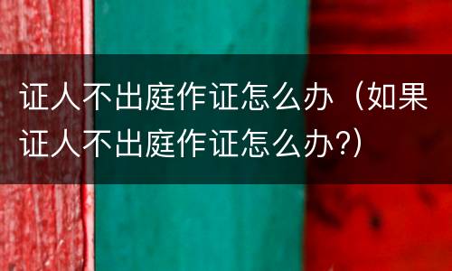证人不出庭作证怎么办（如果证人不出庭作证怎么办?）