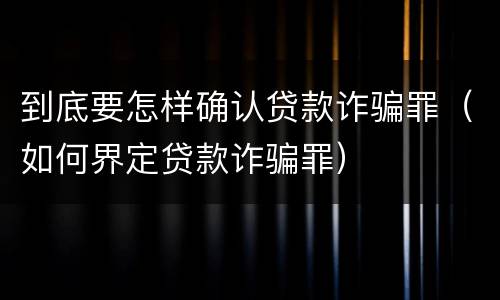 到底要怎样确认贷款诈骗罪（如何界定贷款诈骗罪）
