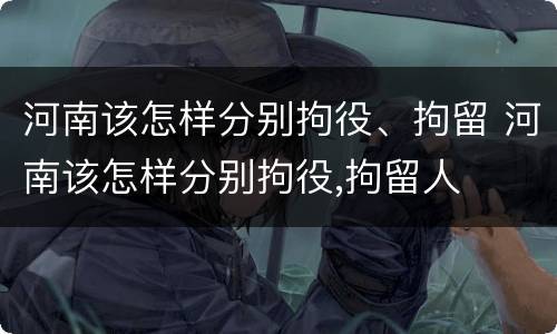 河南该怎样分别拘役、拘留 河南该怎样分别拘役,拘留人