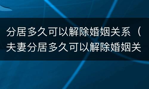 分居多久可以解除婚姻关系（夫妻分居多久可以解除婚姻关系）