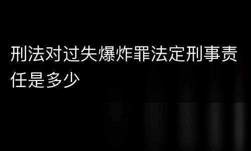 刑法对过失爆炸罪法定刑事责任是多少