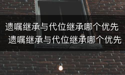 遗嘱继承与代位继承哪个优先 遗嘱继承与代位继承哪个优先