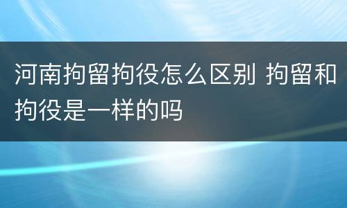 河南拘留拘役怎么区别 拘留和拘役是一样的吗