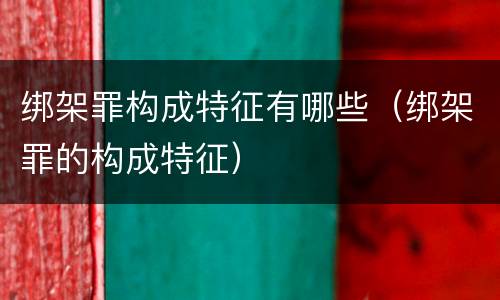 绑架罪构成特征有哪些（绑架罪的构成特征）