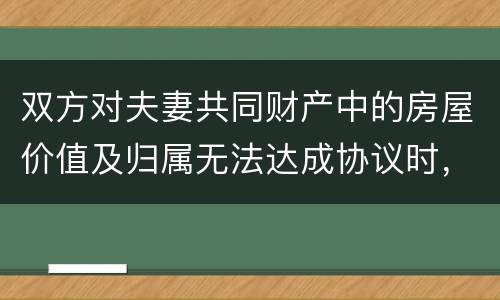 双方对夫妻共同财产中的房屋价值及归属无法达成协议时，人民法院会怎么处理