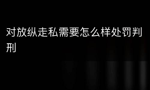 对放纵走私需要怎么样处罚判刑