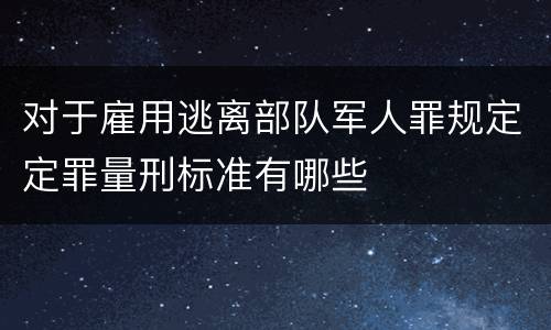对于雇用逃离部队军人罪规定定罪量刑标准有哪些