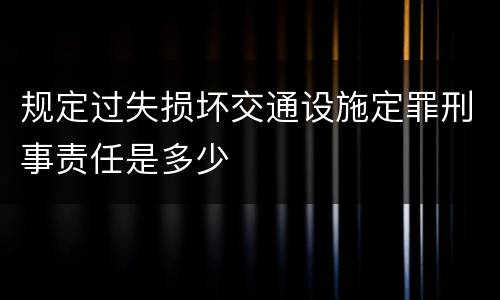 规定过失损坏交通设施定罪刑事责任是多少
