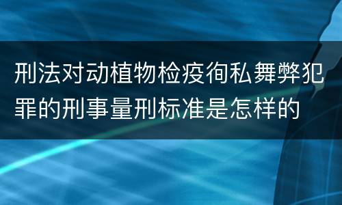 刑法对动植物检疫徇私舞弊犯罪的刑事量刑标准是怎样的