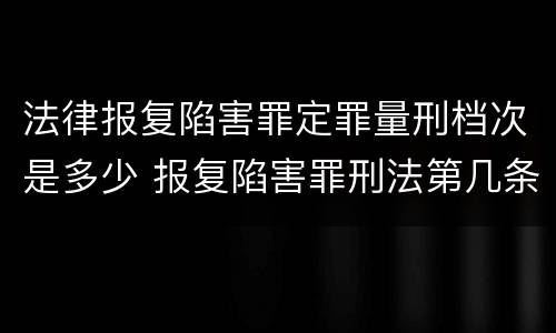 法律报复陷害罪定罪量刑档次是多少 报复陷害罪刑法第几条