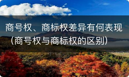 商号权、商标权差异有何表现（商号权与商标权的区别）