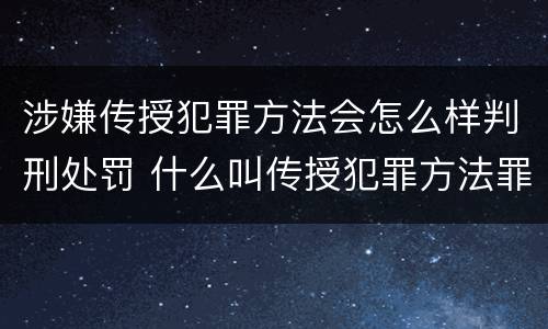 涉嫌传授犯罪方法会怎么样判刑处罚 什么叫传授犯罪方法罪