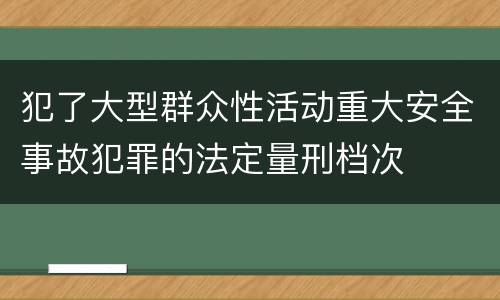 犯了大型群众性活动重大安全事故犯罪的法定量刑档次