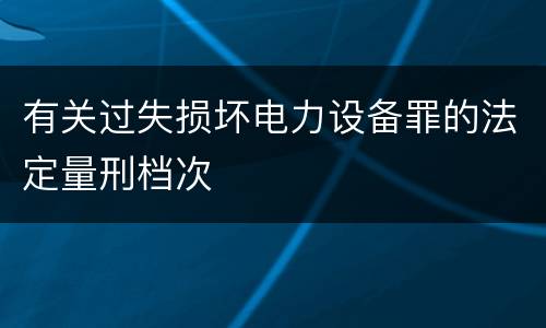 有关过失损坏电力设备罪的法定量刑档次