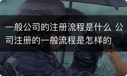 一般公司的注册流程是什么 公司注册的一般流程是怎样的