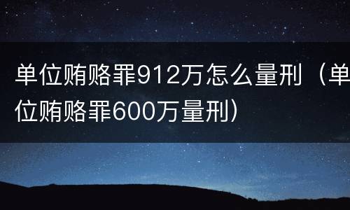 单位贿赂罪912万怎么量刑（单位贿赂罪600万量刑）