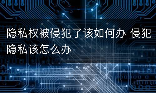 隐私权被侵犯了该如何办 侵犯隐私该怎么办
