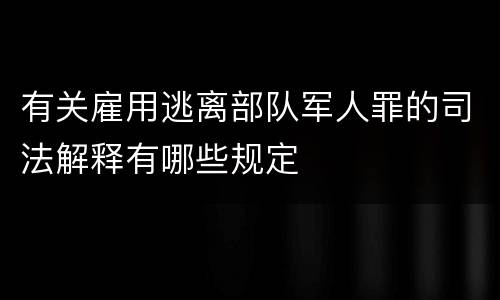 有关雇用逃离部队军人罪的司法解释有哪些规定