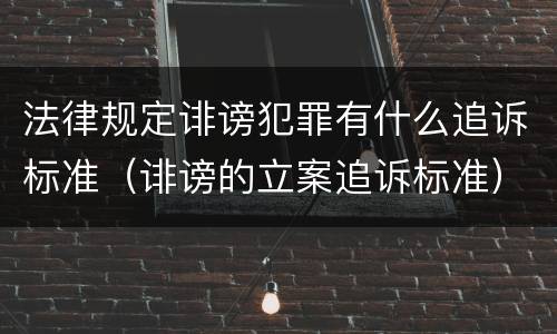 法律规定诽谤犯罪有什么追诉标准（诽谤的立案追诉标准）
