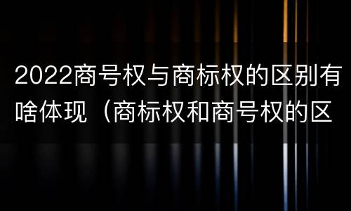 2022商号权与商标权的区别有啥体现（商标权和商号权的区别）
