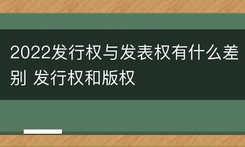 2022发行权与发表权有什么差别 发行权和版权