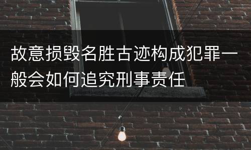 故意损毁名胜古迹构成犯罪一般会如何追究刑事责任