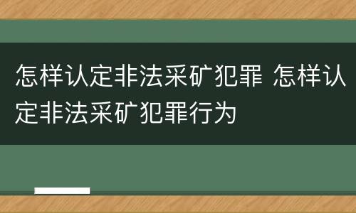 怎样认定非法采矿犯罪 怎样认定非法采矿犯罪行为