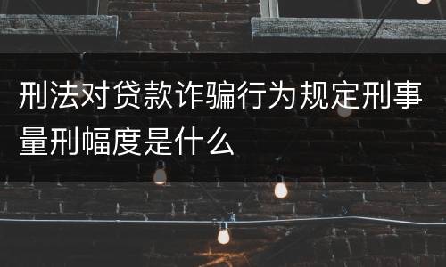 刑法对贷款诈骗行为规定刑事量刑幅度是什么