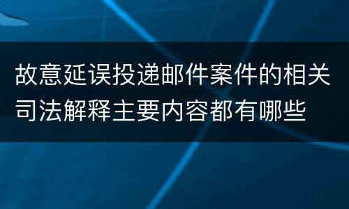 故意延误投递邮件案件的相关司法解释主要内容都有哪些