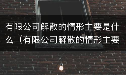 有限公司解散的情形主要是什么（有限公司解散的情形主要是什么原因）