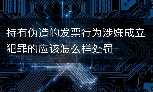 持有伪造的发票行为涉嫌成立犯罪的应该怎么样处罚