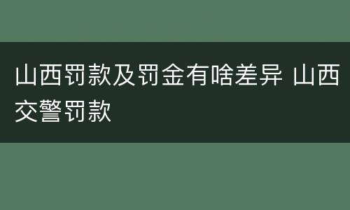 山西罚款及罚金有啥差异 山西交警罚款