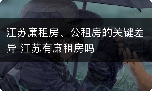 江苏廉租房、公租房的关键差异 江苏有廉租房吗
