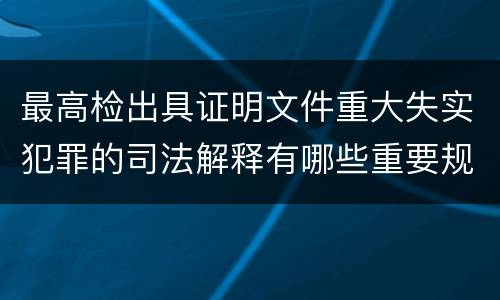 最高检出具证明文件重大失实犯罪的司法解释有哪些重要规定