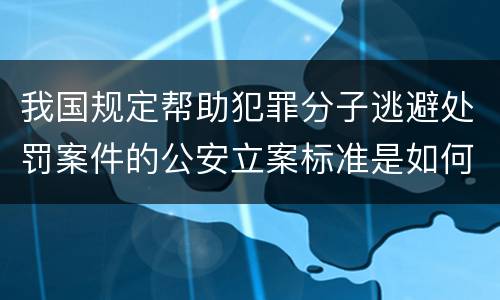 我国规定帮助犯罪分子逃避处罚案件的公安立案标准是如何规定