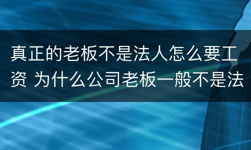 真正的老板不是法人怎么要工资 为什么公司老板一般不是法人