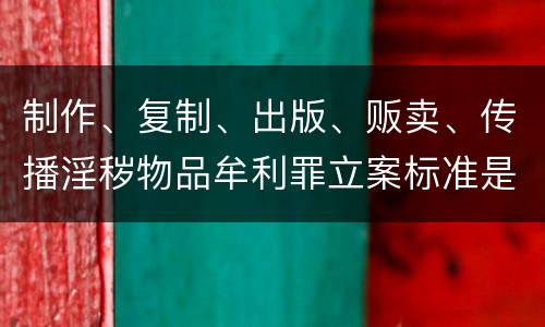 制作、复制、出版、贩卖、传播淫秽物品牟利罪立案标准是什么