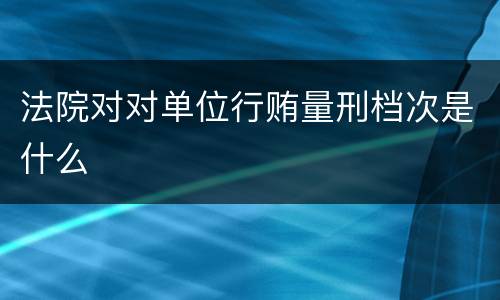 法院对对单位行贿量刑档次是什么