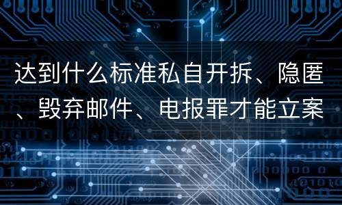 达到什么标准私自开拆、隐匿、毁弃邮件、电报罪才能立案