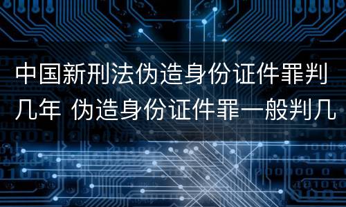 中国新刑法伪造身份证件罪判几年 伪造身份证件罪一般判几年