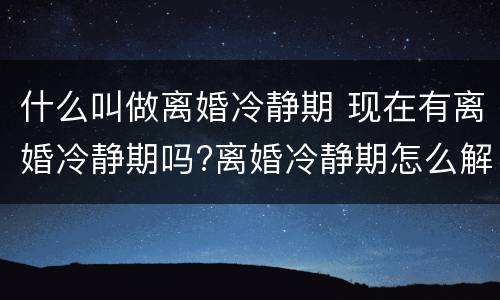 什么叫做离婚冷静期 现在有离婚冷静期吗?离婚冷静期怎么解读?