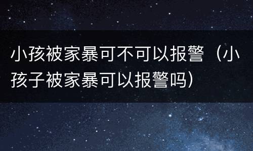 小孩被家暴可不可以报警（小孩子被家暴可以报警吗）