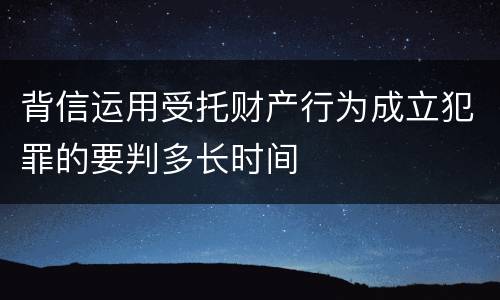 背信运用受托财产行为成立犯罪的要判多长时间