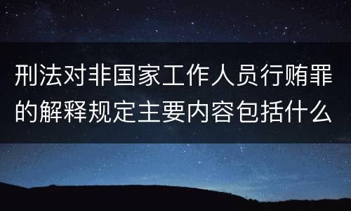 刑法对非国家工作人员行贿罪的解释规定主要内容包括什么