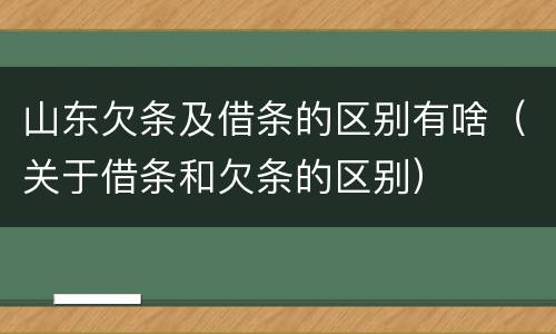 山东欠条及借条的区别有啥（关于借条和欠条的区别）