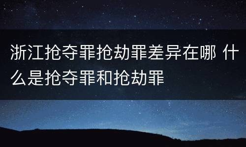 浙江抢夺罪抢劫罪差异在哪 什么是抢夺罪和抢劫罪